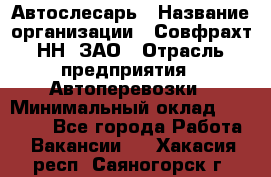 Автослесарь › Название организации ­ Совфрахт-НН, ЗАО › Отрасль предприятия ­ Автоперевозки › Минимальный оклад ­ 20 000 - Все города Работа » Вакансии   . Хакасия респ.,Саяногорск г.